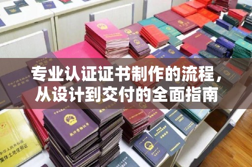 广安专业认证证书制作的流程，从设计到交付的全面指南